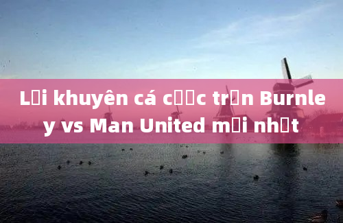 Lời khuyên cá cược trận Burnley vs Man United mới nhất