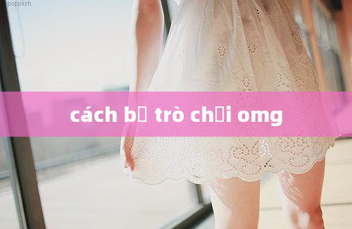 cách bỏ trò chơi omg