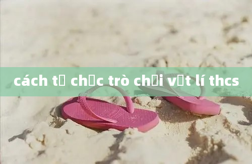 cách tổ chức trò chơi vật lí thcs