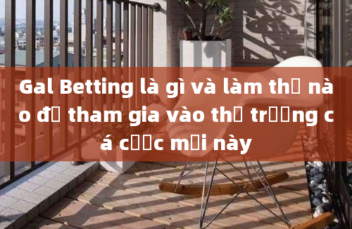 Gal Betting là gì và làm thế nào để tham gia vào thị trường cá cược mới này