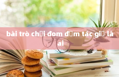 bài trò chơi đom đốm tác giả là ai