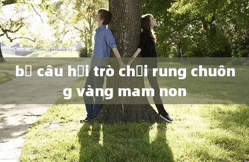 bộ câu hỏi trò chơi rung chuông vàng mam non