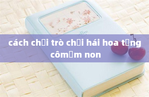 cách chơi trò chơi hái hoa tặng cômầm non