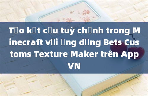 Tạo kết cấu tuỳ chỉnh trong Minecraft với ứng dụng Bets Customs Texture Maker trên AppVN