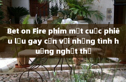 Bet on Fire phim một cuộc phiêu lưu gay cấn với những tình huống nghẹt thở