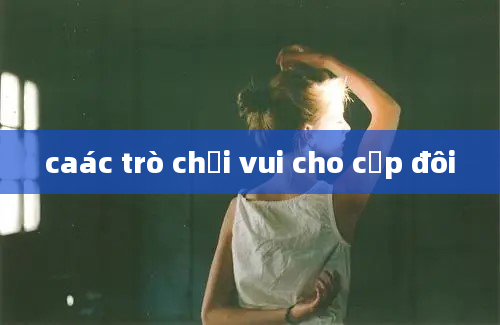 caác trò chơi vui cho cặp đôi