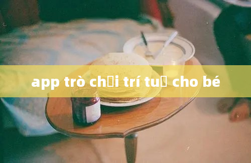 app trò chơi trí tuệ cho bé