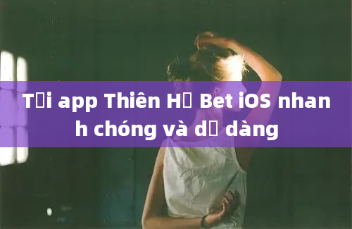 Tải app Thiên Hạ Bet iOS nhanh chóng và dễ dàng