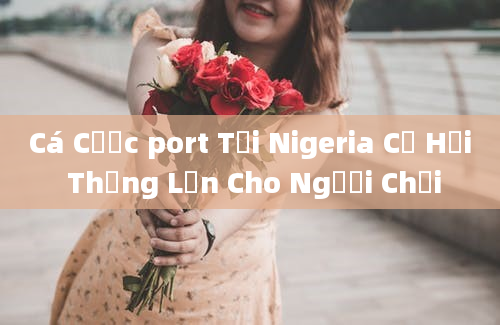 Cá Cược port Tại Nigeria Cơ Hội Thắng Lớn Cho Người Chơi