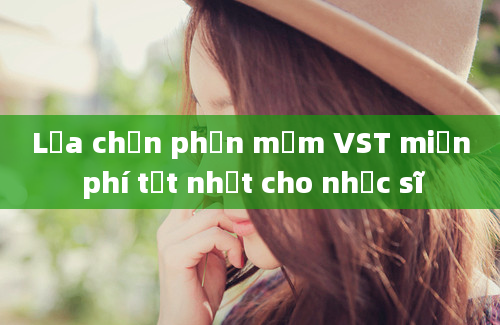 Lựa chọn phần mềm VST miễn phí tốt nhất cho nhạc sĩ