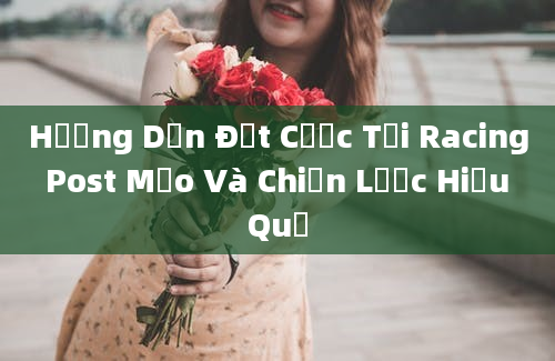 Hướng Dẫn Đặt Cược Tại Racing Post Mẹo Và Chiến Lược Hiệu Quả