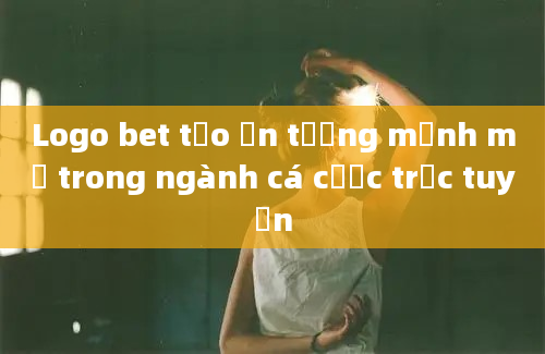 Logo bet tạo ấn tượng mạnh mẽ trong ngành cá cược trực tuyến