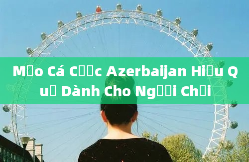 Mẹo Cá Cược Azerbaijan Hiệu Quả Dành Cho Người Chơi