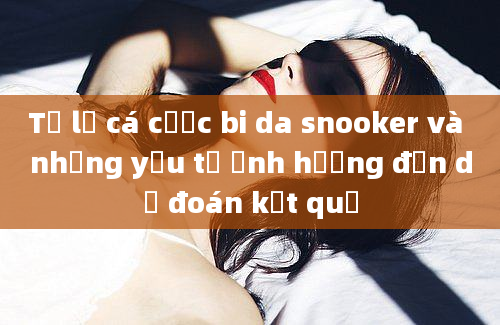 Tỷ lệ cá cược bi da snooker và những yếu tố ảnh hưởng đến dự đoán kết quả