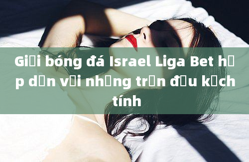 Giải bóng đá Israel Liga Bet hấp dẫn với những trận đấu kịch tính