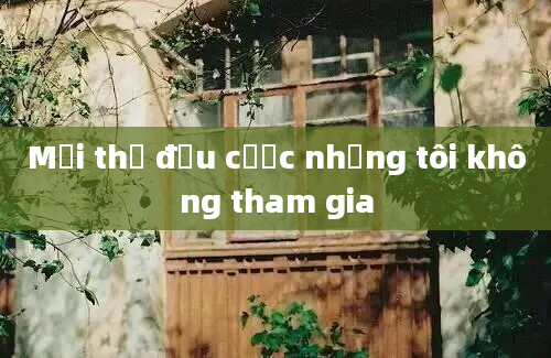 Mọi thứ đều cược nhưng tôi không tham gia