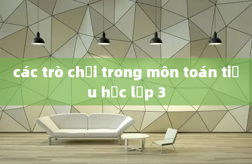 các trò chơi trong môn toán tiểu học lớp 3