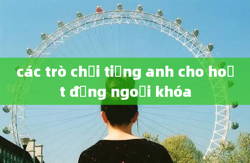 các trò chơi tiếng anh cho hoạt động ngoại khóa