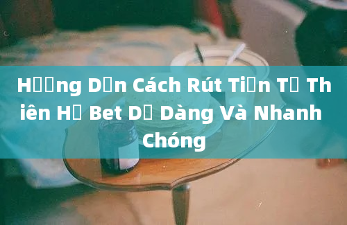 Hướng Dẫn Cách Rút Tiền Từ Thiên Hạ Bet Dễ Dàng Và Nhanh Chóng