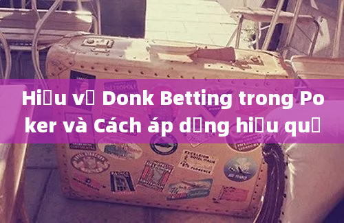 Hiểu về Donk Betting trong Poker và Cách áp dụng hiệu quả