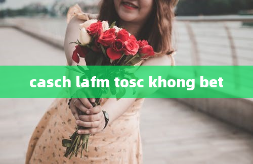 casch lafm tosc khong bet