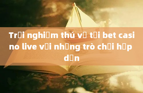 Trải nghiệm thú vị tại bet casino live với những trò chơi hấp dẫn