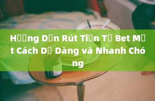 Hướng Dẫn Rút Tiền Từ Bet Một Cách Dễ Dàng và Nhanh Chóng