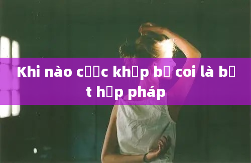 Khi nào cược khớp bị coi là bất hợp pháp