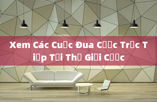 Xem Các Cuộc Đua Cược Trực Tiếp Tại Thế Giới Cược