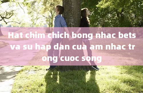 Hat chim chich bong nhac bets va su hap dan cua am nhac trong cuoc song