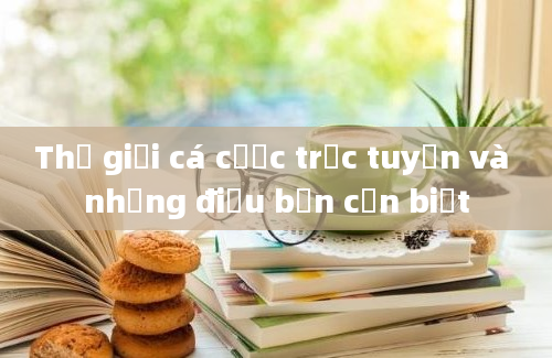 Thế giới cá cược trực tuyến và những điều bạn cần biết