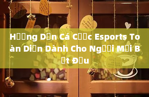 Hướng Dẫn Cá Cược Esports Toàn Diện Dành Cho Người Mới Bắt Đầu