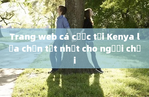 Trang web cá cược tại Kenya lựa chọn tốt nhất cho người chơi