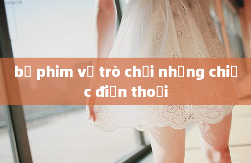 bộ phim về trò chơi những chiếc điện thoại