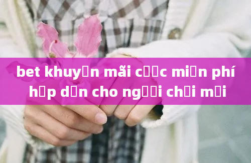 bet khuyến mãi cược miễn phí hấp dẫn cho người chơi mới