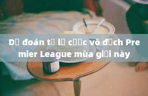 Dự đoán tỷ lệ cược vô địch Premier League mùa giải này