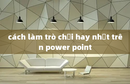 cách làm trò chơi hay nhất trên power point