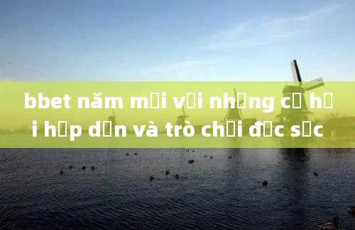 bbet năm mới với những cơ hội hấp dẫn và trò chơi đặc sắc