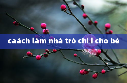 caách làm nhà trò chơi cho bé