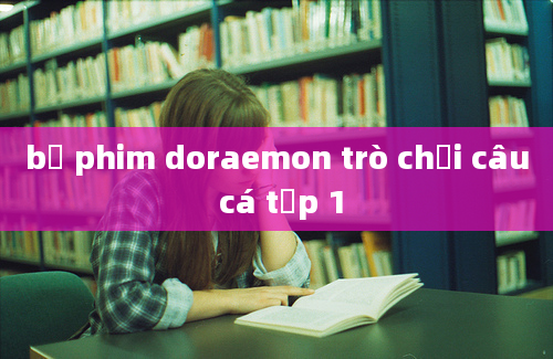 bộ phim doraemon trò chơi câu cá tập 1