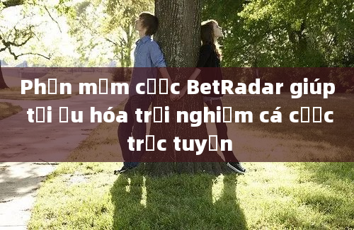 Phần mềm cược BetRadar giúp tối ưu hóa trải nghiệm cá cược trực tuyến