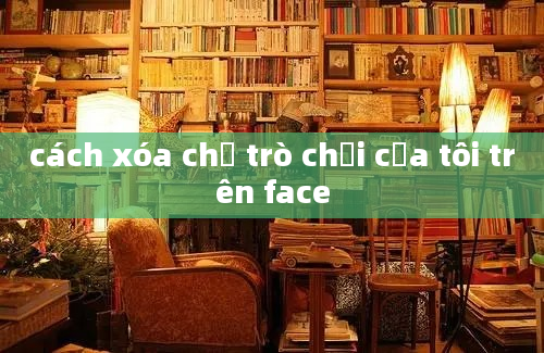 cách xóa chỗ trò chơi của tôi trên face