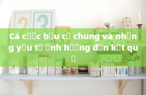 Cá cược bầu cử chung và những yếu tố ảnh hưởng đến kết quả