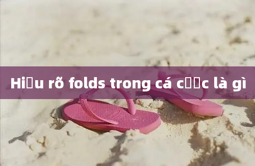 Hiểu rõ folds trong cá cược là gì