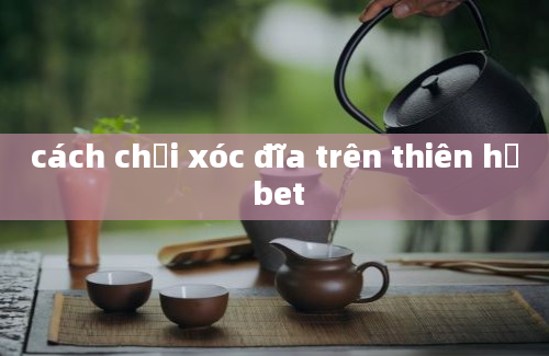 cách chơi xóc đĩa trên thiên hạ bet