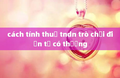 cách tính thuế tndn trò chơi điện tử có thưởng