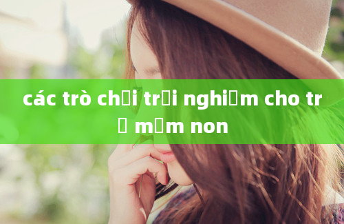 các trò chơi trải nghiệm cho trẻ mầm non