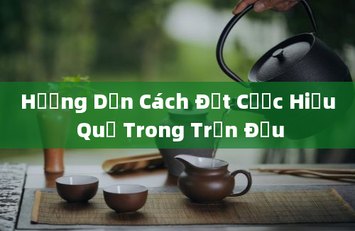 Hướng Dẫn Cách Đặt Cược Hiệu Quả Trong Trận Đấu