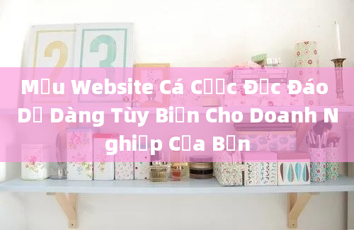 Mẫu Website Cá Cược Độc Đáo Dễ Dàng Tùy Biến Cho Doanh Nghiệp Của Bạn