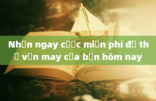 Nhận ngay cược miễn phí để thử vận may của bạn hôm nay